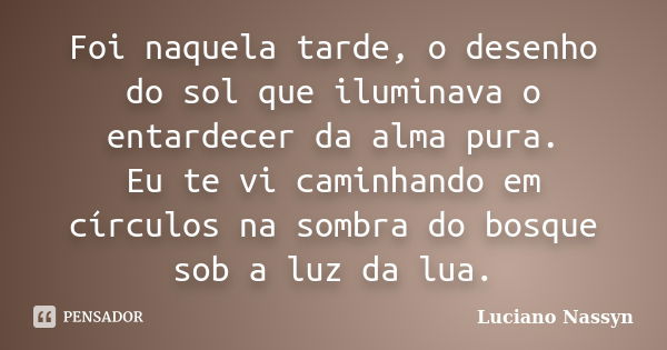 Foi naquela tarde, o desenho do sol que iluminava o entardecer da alma pura. Eu te vi caminhando em círculos na sombra do bosque sob a luz da lua.... Frase de Luciano Nassyn.