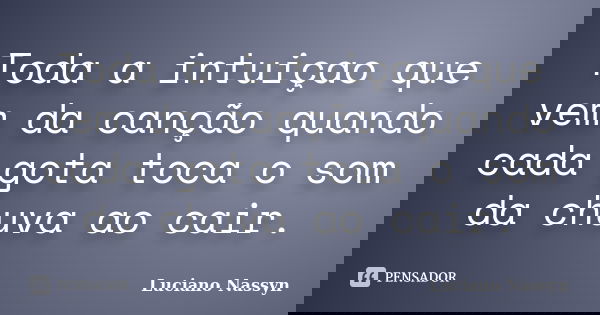 Toda a intuiçao que vem da canção quando cada gota toca o som da chuva ao cair.... Frase de Luciano Nassyn.