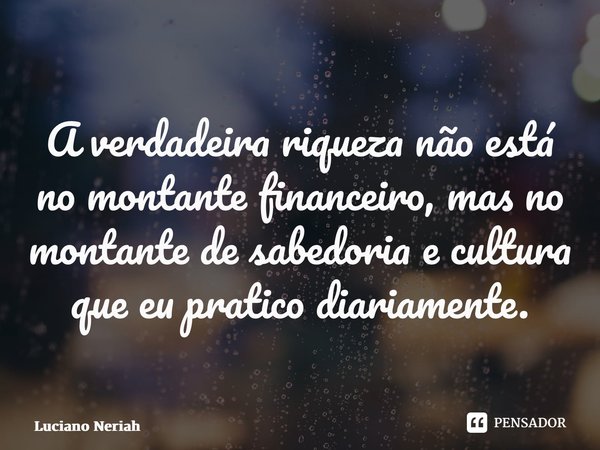 ⁠A verdadeira riqueza não está no montante financeiro, mas no montante de sabedoria e cultura que eu pratico diariamente.... Frase de Luciano Neriah.