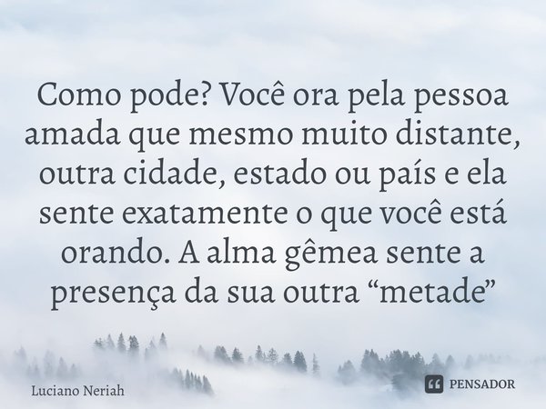 ⁠Como pode? Você ora pela pessoa amada que mesmo muito distante, outra cidade, estado ou país e ela sente exatamente o que você está orando. A alma gêmea sente ... Frase de Luciano Neriah.