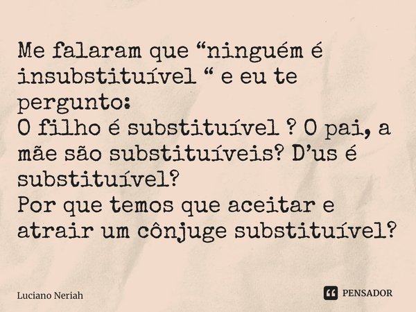 ⁠⁠Me falaram que “ninguém é insubstituível “ e eu te pergunto: O filho é substituível ? O pai, a mãe são substituíveis? D’us é substituível? Por que temos que a... Frase de Luciano Neriah.