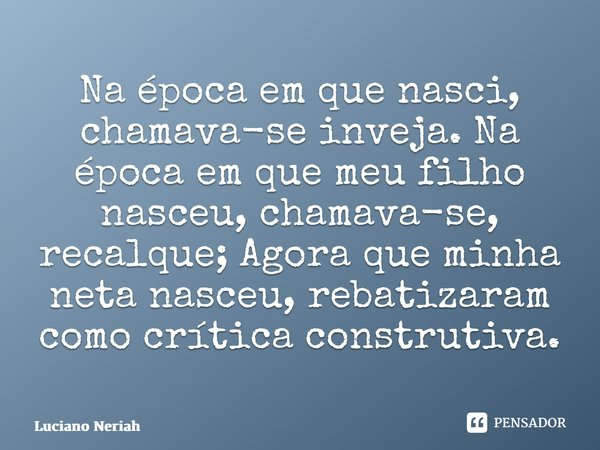 ⁠Na época em que nasci, chamava-se inveja. Na época em que meu filho nasceu, chamava-se, recalque; Agora que minha neta nasceu, rebatizaram como crítica constru... Frase de Luciano Neriah.