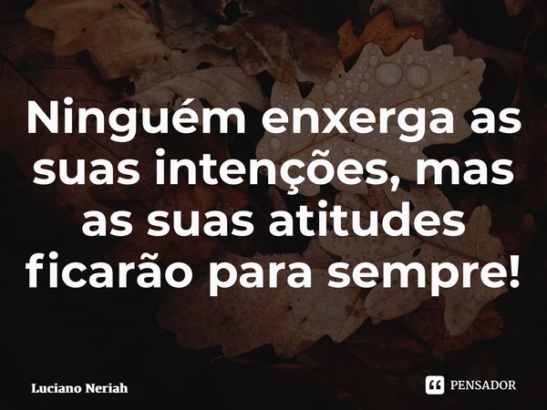 ⁠Ninguém enxerga as suas intenções, mas as suas atitudes ficarão para sempre!... Frase de Luciano Neriah.