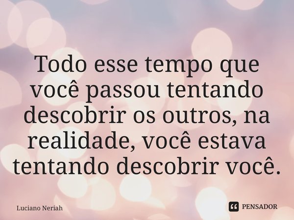 ⁠Todo esse tempo que você passou tentando descobrir os outros, na realidade, você estava tentando descobrir você.... Frase de Luciano Neriah.