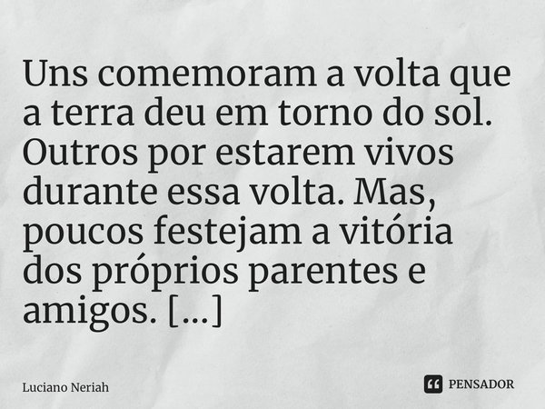 Uns comemoram a volta que a terra deu em torno do sol. Outros por estarem vivos durante essa volta. Mas, poucos festejam a vitória dos próprios parentes e amigo... Frase de Luciano Neriah.