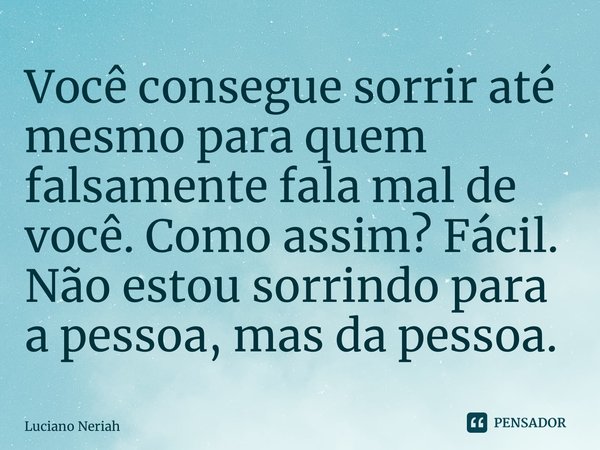 Você consegue sorrir até mesmo para quem falsamente fala mal de você. Como assim? Fácil. Não estou sorrindo para a pessoa, mas da pessoa.... Frase de Luciano Neriah.