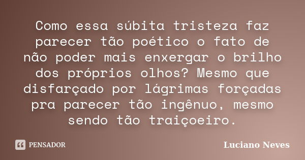 Como essa súbita tristeza faz parecer tão poético o fato de não poder mais enxergar o brilho dos próprios olhos? Mesmo que disfarçado por lágrimas forçadas pra ... Frase de Luciano Neves.