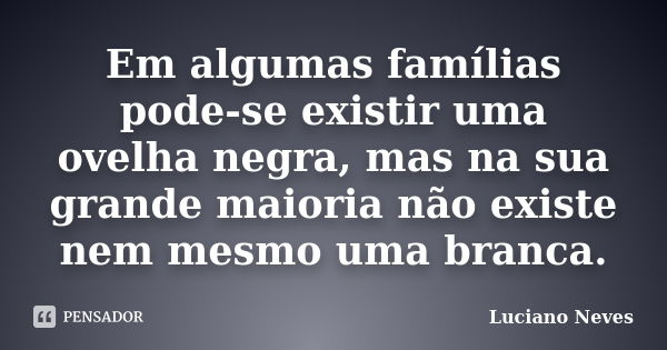 Em algumas famílias pode-se existir uma ovelha negra, mas na sua grande maioria não existe nem mesmo uma branca.... Frase de Luciano Neves.