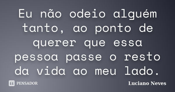 Eu não odeio alguém tanto, ao ponto de querer que essa pessoa passe o resto da vida ao meu lado.... Frase de Luciano Neves.