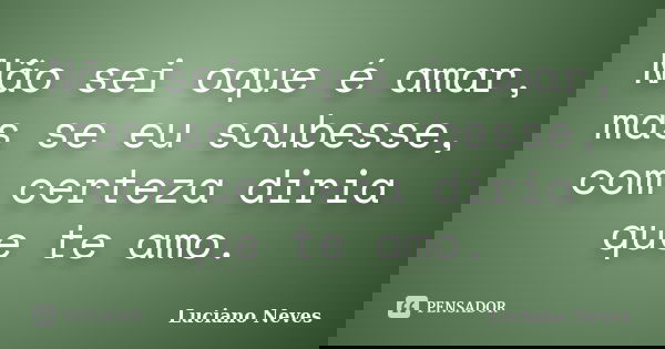 Não sei oque é amar, mas se eu soubesse, com certeza diria que te amo.... Frase de Luciano Neves.