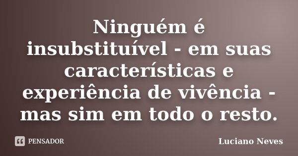 Ninguém é insubstituível - em suas características e experiência de vivência - mas sim em todo o resto.... Frase de Luciano Neves.
