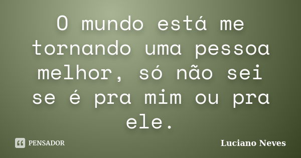 O mundo está me tornando uma pessoa melhor, só não sei se é pra mim ou pra ele.... Frase de Luciano Neves.