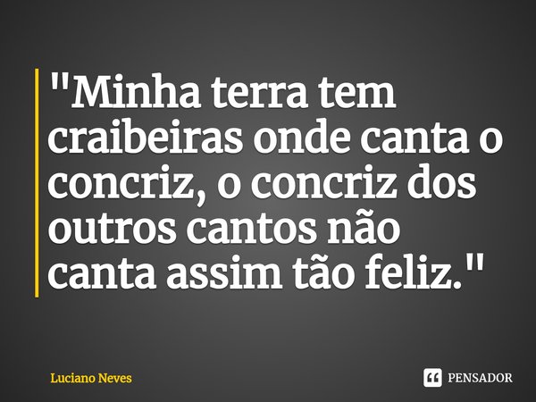 "⁠Minha terra tem craibeiras onde canta o concriz, o concriz dos outros cantos não canta assim tão feliz. "... Frase de Luciano Neves.