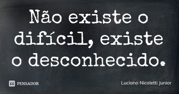 Não existe o difícil, existe o desconhecido.... Frase de Luciano Nicoletti Junior.