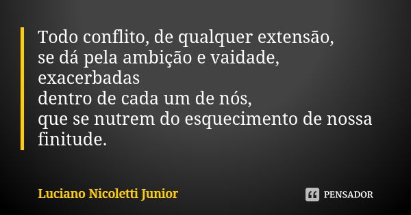 Todo conflito, de qualquer extensão, se dá pela ambição e vaidade, exacerbadas dentro de cada um de nós, que se nutrem do esquecimento de nossa finitude.... Frase de Luciano Nicoletti Junior.