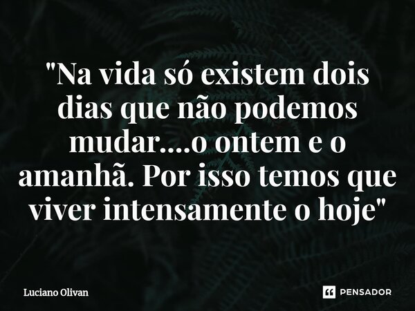 ⁠"Na vida só existem dois dias que não podemos mudar....o ontem e o amanhã. Por isso temos que viver intensamente o hoje"... Frase de Luciano Olivan.