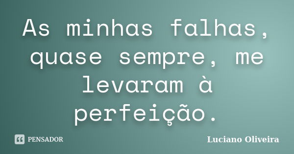 As minhas falhas, quase sempre, me levaram à perfeição.... Frase de Luciano Oliveira.