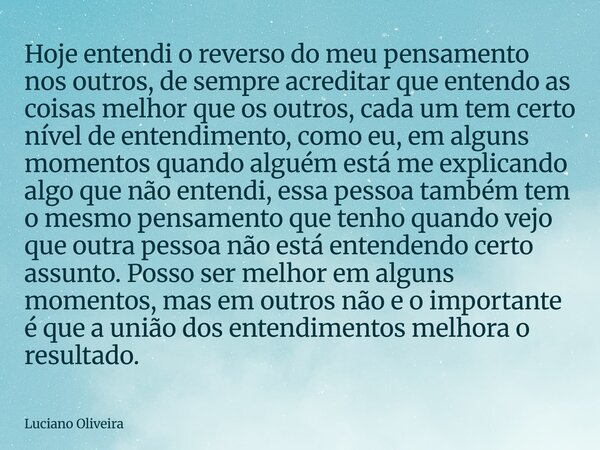 ⁠Hoje entendi o reverso do meu pensamento nos outros, de sempre acreditar que entendo as coisas melhor que os outros, cada um tem certo nível de entendimento, c... Frase de Luciano Oliveira.