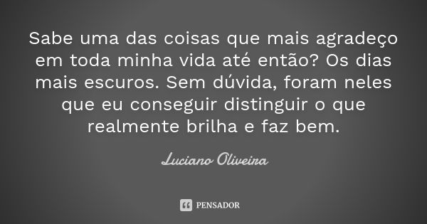 Sabe uma das coisas que mais agradeço em toda minha vida até então? Os dias mais escuros. Sem dúvida, foram neles que eu conseguir distinguir o que realmente br... Frase de Luciano Oliveira.