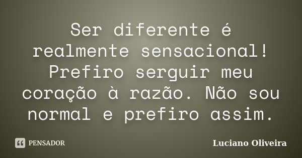 Ser diferente é realmente sensacional! Prefiro serguir meu coração à razão. Não sou normal e prefiro assim.... Frase de Luciano Oliveira.