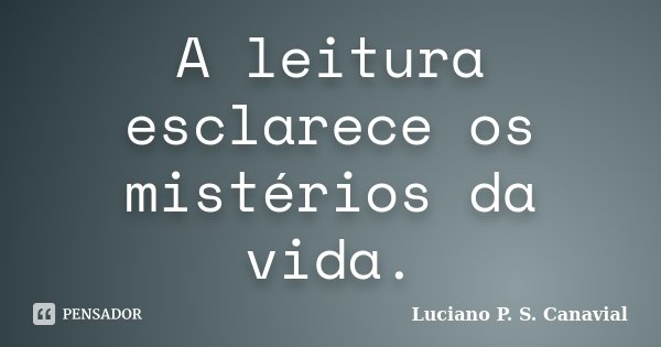 A leitura esclarece os mistérios da vida.... Frase de Luciano P. S. Canavial.