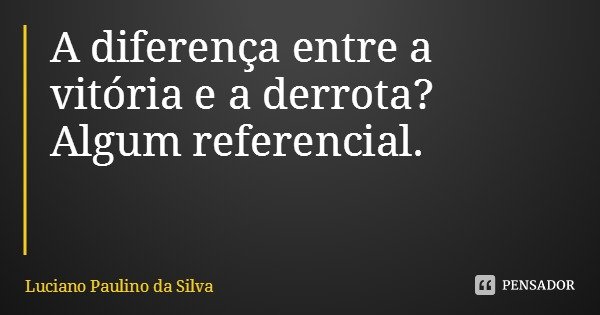 A diferença entre a vitória e a derrota? Algum referencial.... Frase de Luciano Paulino da Silva.