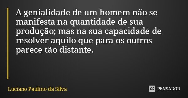A genialidade de um homem não se manifesta na quantidade de sua produção; mas na sua capacidade de resolver aquilo que para os outros parece tão distante.... Frase de Luciano Paulino da Silva.
