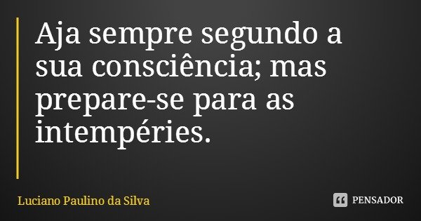 Aja sempre segundo a sua consciência; mas prepare-se para as intempéries.... Frase de Luciano Paulino da Silva.