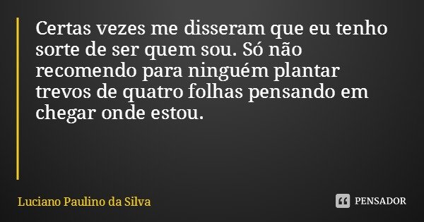 Certas vezes me disseram que eu tenho sorte de ser quem sou. Só não recomendo para ninguém plantar trevos de quatro folhas pensando em chegar onde estou.... Frase de Luciano Paulino da Silva.