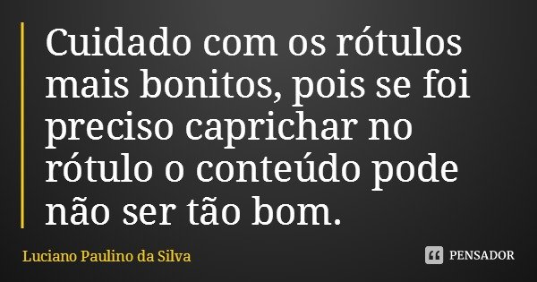 Cuidado com os rótulos mais bonitos, pois se foi preciso caprichar no rótulo o conteúdo pode não ser tão bom.... Frase de Luciano Paulino da Silva.
