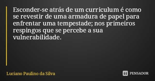 Esconder-se atrás de um curriculum é como se revestir de uma armadura de papel para enfrentar uma tempestade; nos primeiros respingos que se percebe a sua vulne... Frase de Luciano Paulino da Silva.