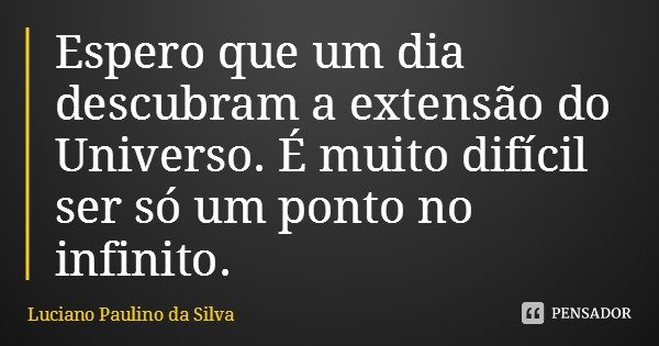 Espero que um dia descubram a extensão do Universo. É muito difícil ser só um ponto no infinito.... Frase de Luciano Paulino da Silva.
