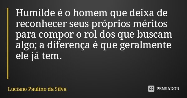 Humilde é o homem que deixa de reconhecer seus próprios méritos para compor o rol dos que buscam algo; a diferença é que geralmente ele já tem.... Frase de Luciano Paulino da Silva.