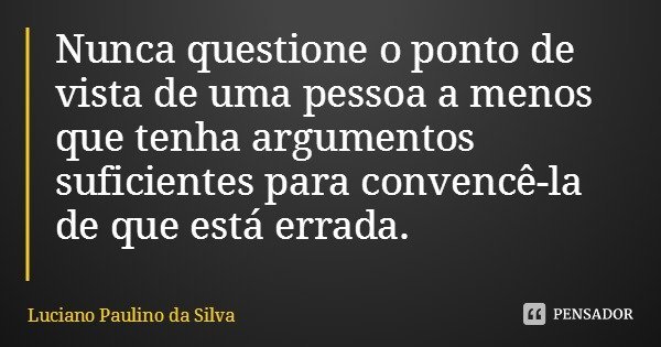 Nunca questione o ponto de vista de uma pessoa a menos que tenha argumentos suficientes para convencê-la de que está errada.... Frase de Luciano Paulino da Silva.