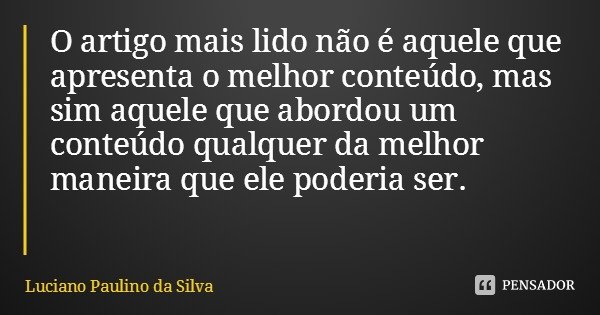 O artigo mais lido não é aquele que apresenta o melhor conteúdo, mas sim aquele que abordou um conteúdo qualquer da melhor maneira que ele poderia ser.... Frase de Luciano Paulino da Silva.