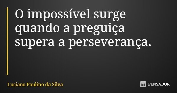 O impossível surge quando a preguiça supera a perseverança.... Frase de Luciano Paulino da Silva.