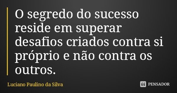 O segredo do sucesso reside em superar desafios criados contra si próprio e não contra os outros.... Frase de Luciano Paulino da Silva.
