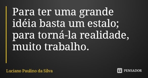 Para ter uma grande idéia basta um estalo; para torná-la realidade, muito trabalho.... Frase de Luciano Paulino da Silva.