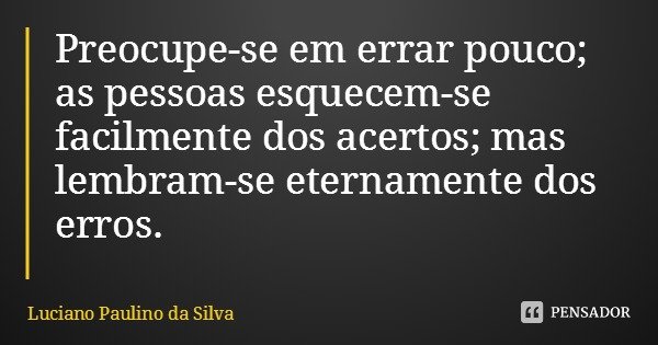 Preocupe-se em errar pouco; as pessoas esquecem-se facilmente dos acertos; mas lembram-se eternamente dos erros.... Frase de Luciano Paulino da Silva.