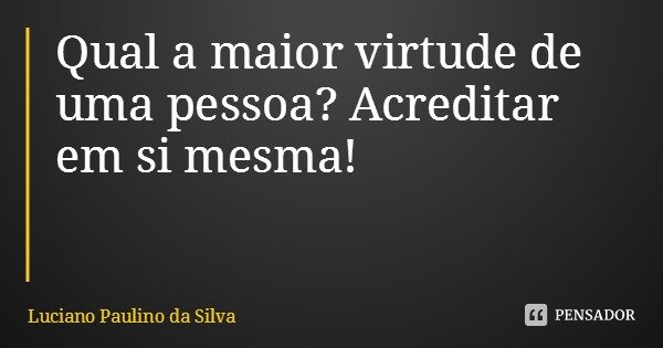 Qual a maior virtude de uma pessoa? Acreditar em si mesma!... Frase de Luciano Paulino da Silva.