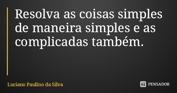 Resolva as coisas simples de maneira simples e as complicadas também.... Frase de Luciano Paulino da Silva.