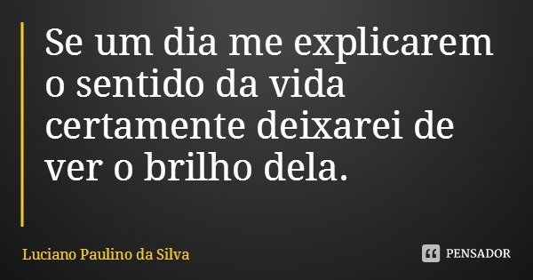 Se um dia me explicarem o sentido da vida certamente deixarei de ver o brilho dela.... Frase de Luciano Paulino da Silva.