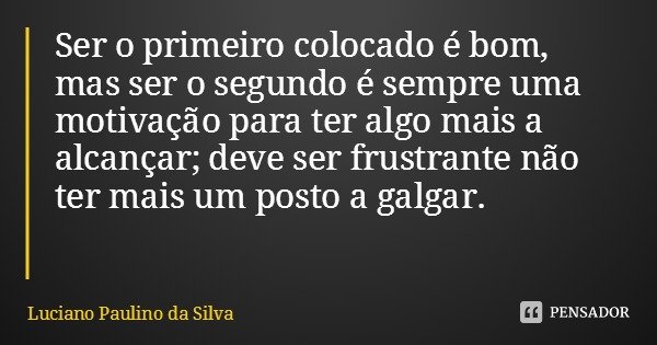 Ser o primeiro colocado é bom, mas ser o segundo é sempre uma motivação para ter algo mais a alcançar; deve ser frustrante não ter mais um posto a galgar.... Frase de Luciano Paulino da Silva.