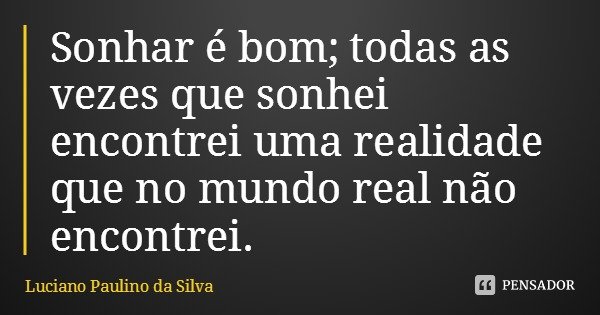 Sonhar é bom; todas as vezes que sonhei encontrei uma realidade que no mundo real não encontrei.... Frase de Luciano Paulino da Silva.