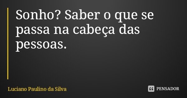 Sonho? Saber o que se passa na cabeça das pessoas.... Frase de Luciano Paulino da Silva.