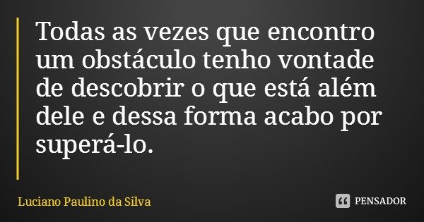 Todas as vezes que encontro um obstáculo tenho vontade de descobrir o que está além dele e dessa forma acabo por superá-lo.... Frase de Luciano Paulino da Silva.