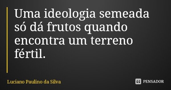 Uma ideologia semeada só dá frutos quando encontra um terreno fértil.... Frase de Luciano Paulino da Silva.