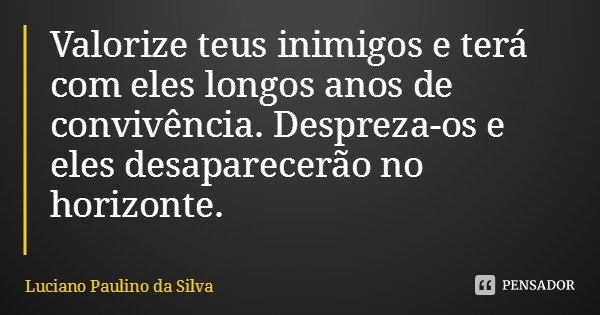 Valorize teus inimigos e terá com eles longos anos de convivência. Despreza-os e eles desaparecerão no horizonte.... Frase de Luciano Paulino da Silva.