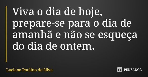 Viva o dia de hoje, prepare-se para o dia de amanhã e não se esqueça do dia de ontem.... Frase de Luciano Paulino da Silva.