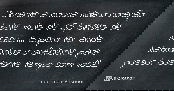 Durante a nossa vida o coração bate mais de 2,5 bilhões de vezes... Espero ter ainda batimentos o suficiente para passar bastante tempo com você!... Frase de Luciano Pensador.